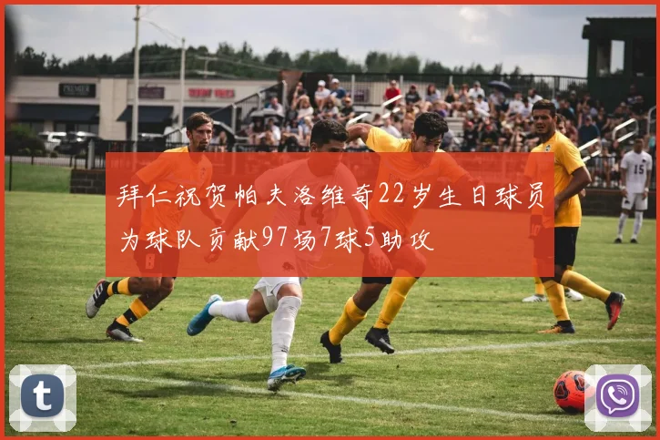 拜仁祝贺帕夫洛维奇22岁生日球员为球队贡献97场7球5助攻
