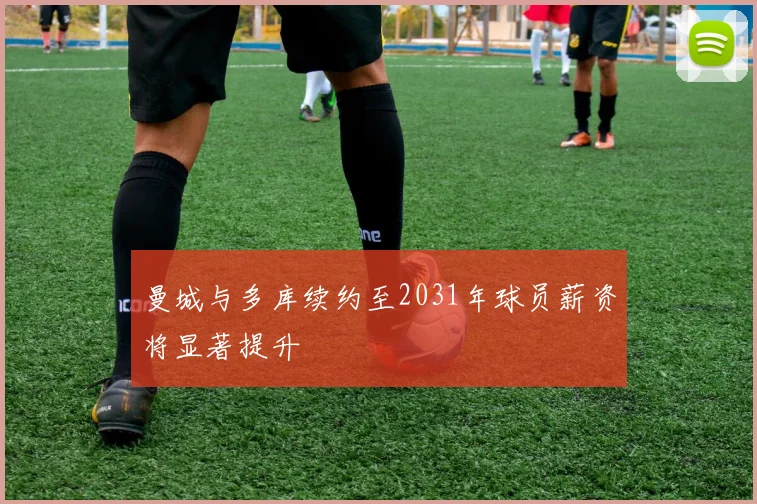 曼城与多库续约至2031年球员薪资将显著提升