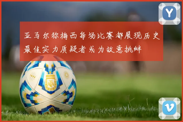 亚马尔称梅西每场比赛都展现历史最佳实力质疑者或为故意挑衅