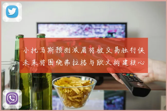 小托马斯预测浓眉将被交易独行侠未来将围绕弗拉格与欧文构建核心阵容