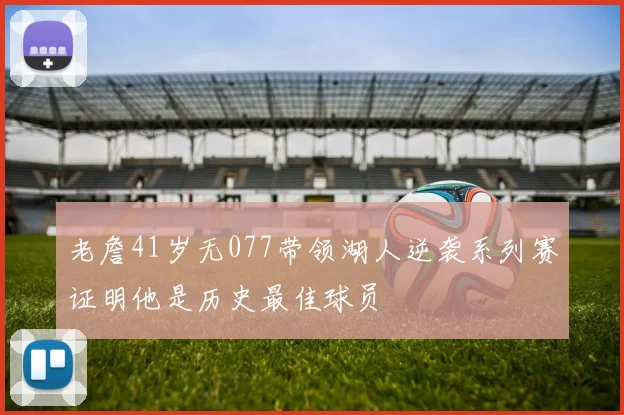 老詹41岁无077带领湖人逆袭系列赛证明他是历史最佳球员