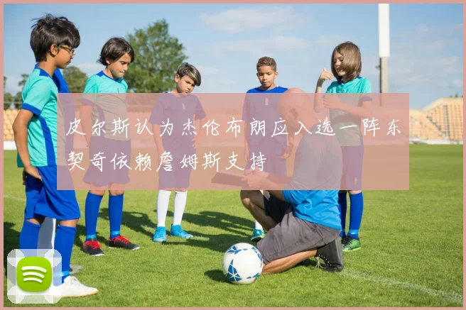 皮尔斯认为杰伦布朗应入选一阵东契奇依赖詹姆斯支持