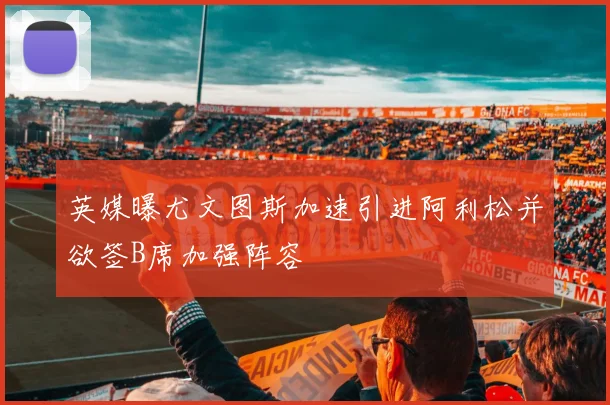 英媒曝尤文图斯加速引进阿利松并欲签B席加强阵容