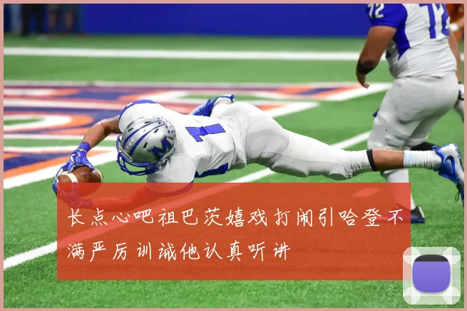 长点心吧祖巴茨嬉戏打闹引哈登不满严厉训诫他认真听讲