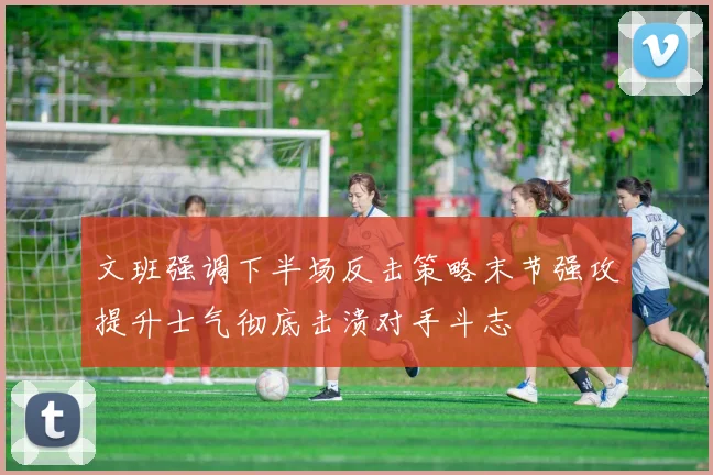 文班强调下半场反击策略末节强攻提升士气彻底击溃对手斗志