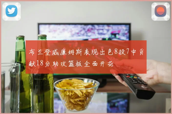布兰登威廉姆斯表现出色8投7中贡献18分助攻篮板全面开花