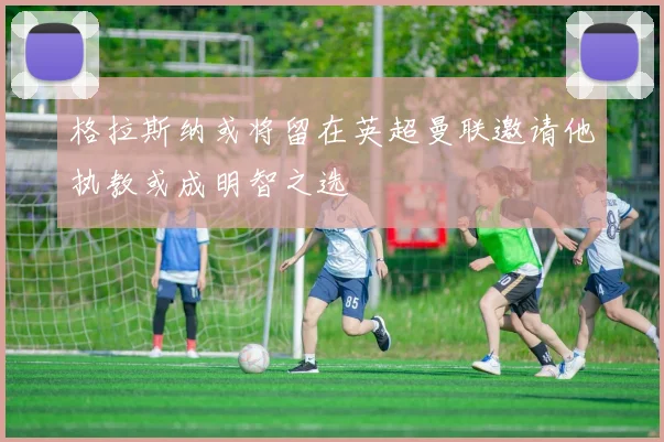 格拉斯纳或将留在英超曼联邀请他执教或成明智之选