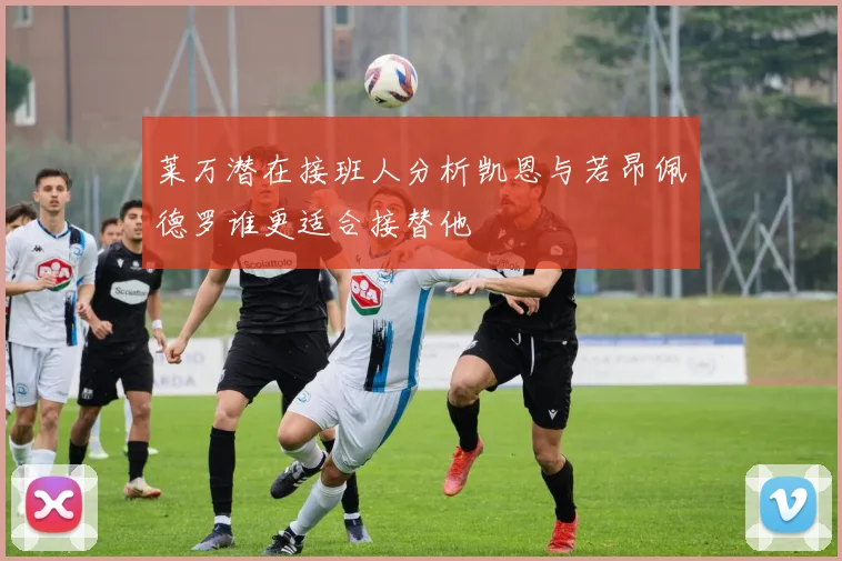 莱万潜在接班人分析凯恩与若昂佩德罗谁更适合接替他