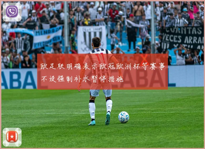 欧足联明确表示欧冠欧洲杯等赛事不设强制补水暂停措施