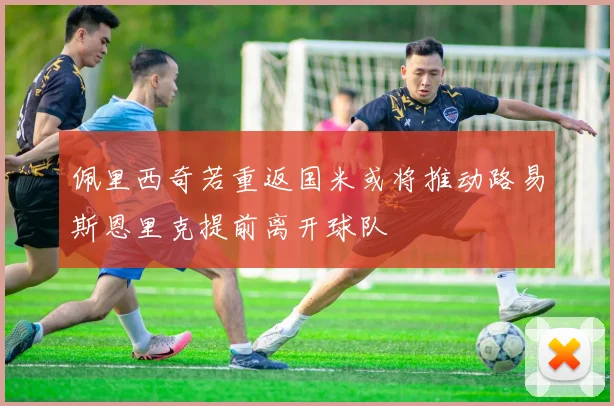 佩里西奇若重返国米或将推动路易斯恩里克提前离开球队