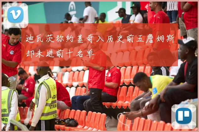 迪瓦茨称约基奇入历史前五詹姆斯却未进前十名单