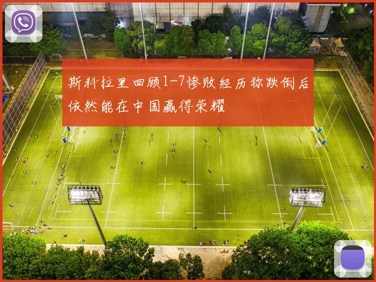 斯科拉里回顾1-7惨败经历称跌倒后依然能在中国赢得荣耀