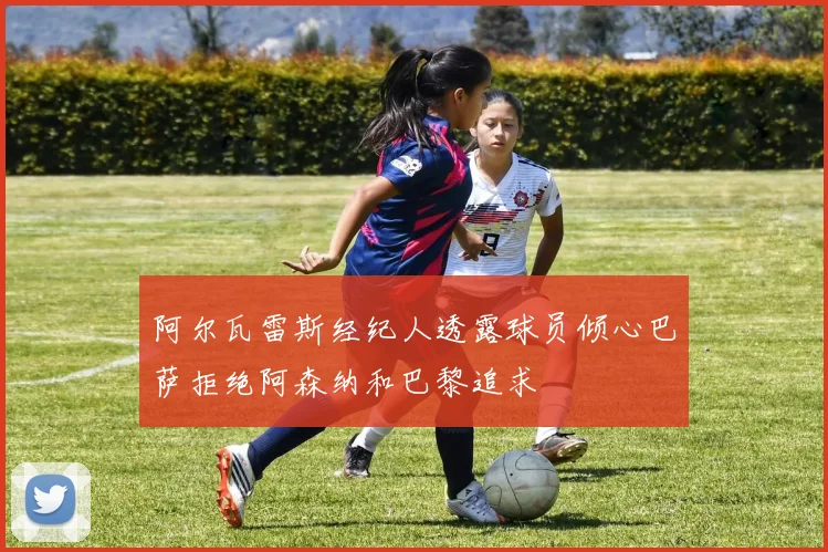 阿尔瓦雷斯经纪人透露球员倾心巴萨拒绝阿森纳和巴黎追求