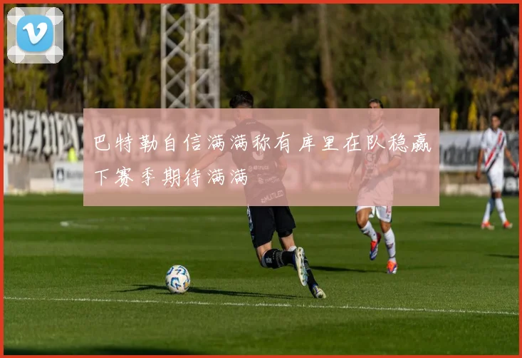 巴特勒自信满满称有库里在队稳赢下赛季期待满满
