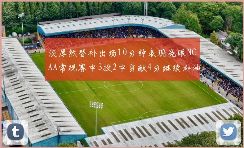 淡厚然替补出场10分钟表现亮眼NCAA常规赛中3投2中贡献4分继续加油