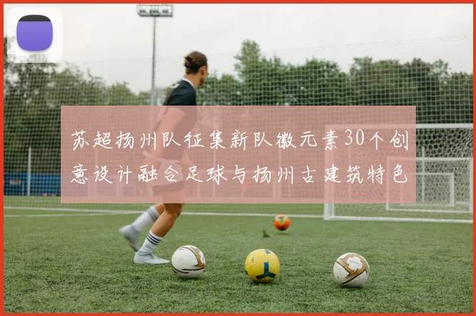 苏超扬州队征集新队徽元素30个创意设计融合足球与扬州古建筑特色