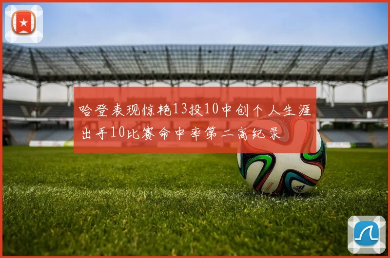 哈登表现惊艳13投10中创个人生涯出手10比赛命中率第二高纪录
