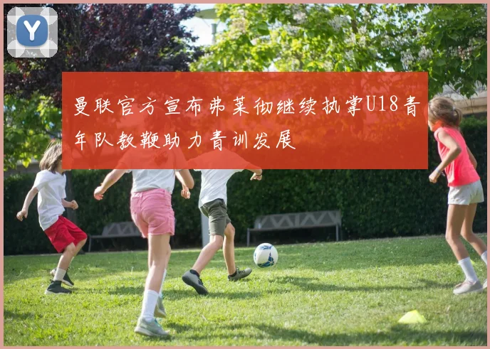曼联官方宣布弗莱彻继续执掌U18青年队教鞭助力青训发展