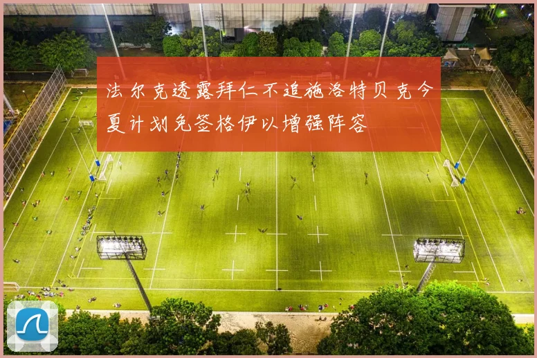 法尔克透露拜仁不追施洛特贝克今夏计划免签格伊以增强阵容