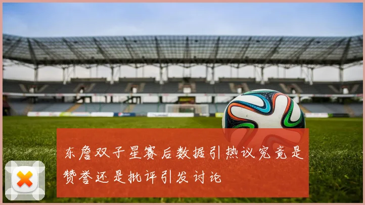 东詹双子星赛后数据引热议究竟是赞誉还是批评引发讨论