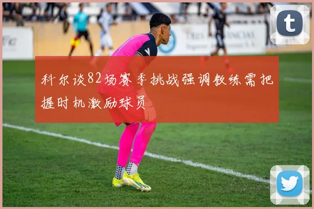科尔谈82场赛季挑战强调教练需把握时机激励球员