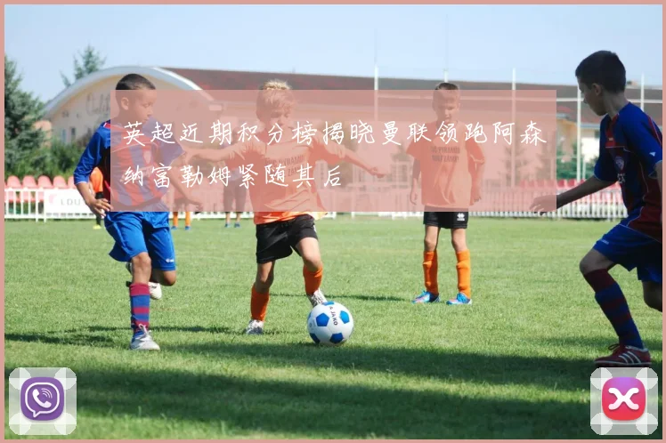 英超近期积分榜揭晓曼联领跑阿森纳富勒姆紧随其后