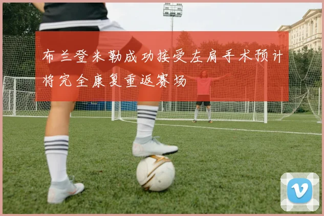布兰登米勒成功接受左肩手术预计将完全康复重返赛场