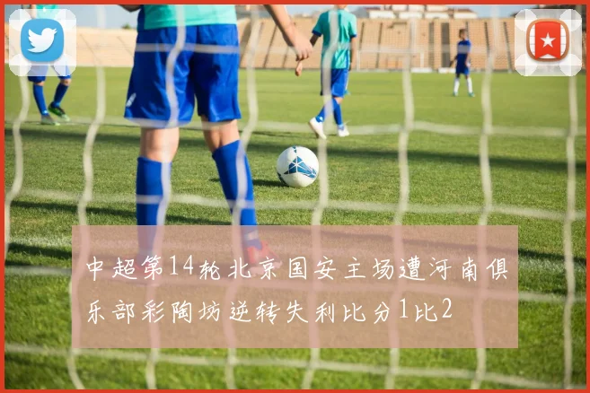中超第14轮北京国安主场遭河南俱乐部彩陶坊逆转失利比分1比2