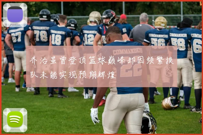 乔治虽曾登顶篮球巅峰却因频繁换队未能实现预期辉煌