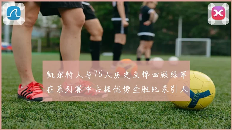 凯尔特人与76人历史交锋回顾绿军在系列赛中占据优势全胜纪录引人关注