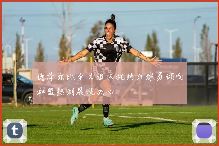 德泽尔比全力追求托纳利球员倾向加盟热刺展现决心