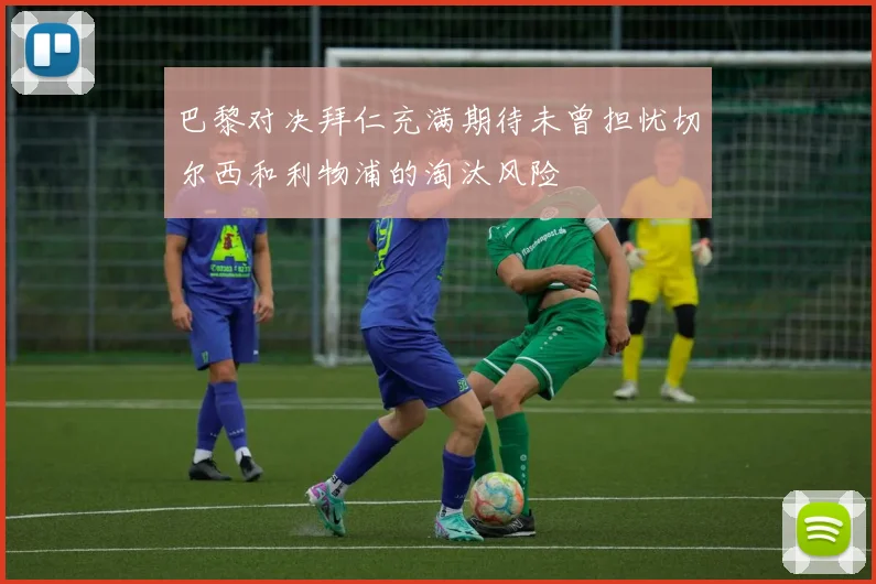 巴黎对决拜仁充满期待未曾担忧切尔西和利物浦的淘汰风险