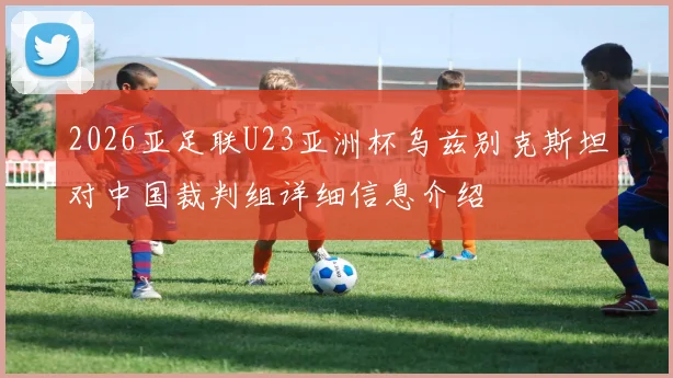 2026亚足联U23亚洲杯乌兹别克斯坦对中国裁判组详细信息介绍