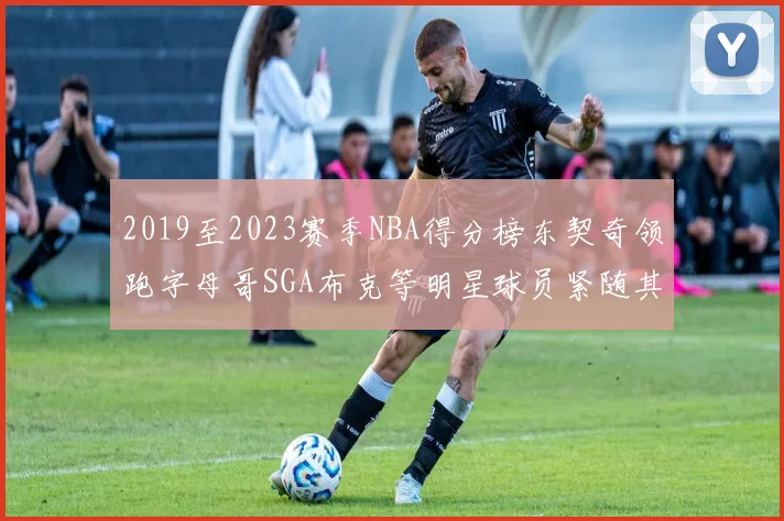 2019至2023赛季NBA得分榜东契奇领跑字母哥SGA布克等明星球员紧随其后