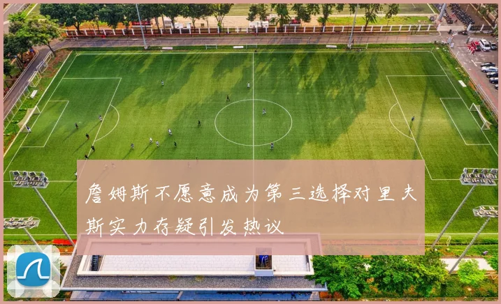 詹姆斯不愿意成为第三选择对里夫斯实力存疑引发热议